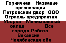Горничная › Название организации ­ Петровский двор, ООО › Отрасль предприятия ­ Уборка › Минимальный оклад ­ 15 000 - Все города Работа » Вакансии   . Челябинская обл.,Магнитогорск г.